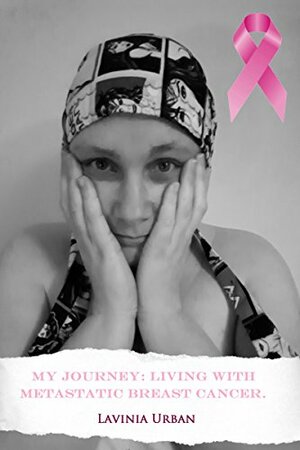 My Journey: Living With Metastatic Breast Cancer. by Lavinia Urban