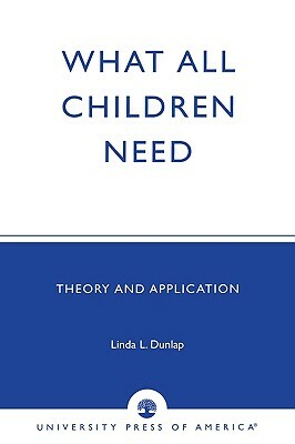 What All Children Need: Theory and Application by Linda L. Dunlap