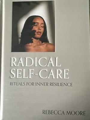 Radical Self-Care: Rituals for Inner Resilience by Rebecca Moore