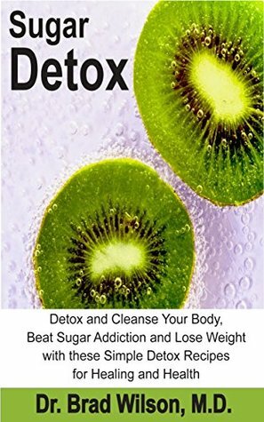 Sugar Detox:: Detox and Cleanse Your Body, Beat Sugar Addiction and Lose Weight with these Simple Detox Techniques and Recipes for Healing and Health (Natural Methods to Achieve Optimum Health) by Brad Wilson