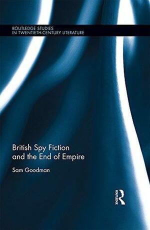 British Spy Fiction and the End of Empire by Sam Goodman