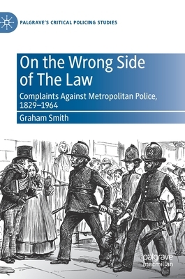 On the Wrong Side of the Law: Complaints Against Metropolitan Police, 1829-1964 by Graham Smith