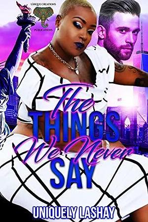 The Things We Never Say by Uniquely Lashay, Uniquely Lashay