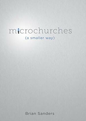Microchurches: A Smaller Way by Brian Sanders