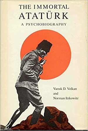 The Immortal Ataturk: A Psychobiography by Vamık D. Volkan, Norman Itzkowitz