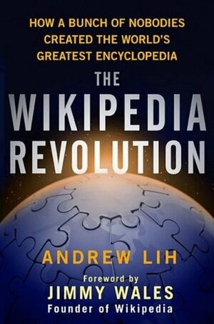 The Wikipedia Revolution: How a Bunch of Nobodies Created the World's Greatest Encyclopedia by Andrew Lih, Jimmy Wales