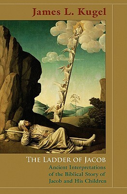 The Ladder of Jacob: Ancient Interpretations of the Biblical Story of Jacob and His Children by James L. Kugel