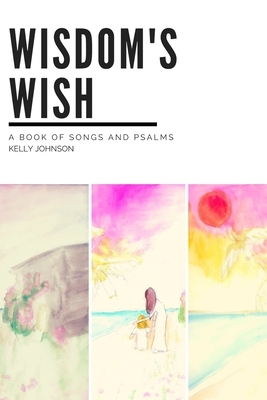 Wisdom's Wish: A Book of Songs and Psalms by Kelly Johnson