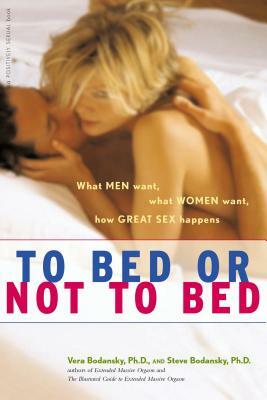 To Bed or Not to Bed: What Men Want, What Women Want, How Great Sex Happens by Steve Bodansky, Vera Bodansky