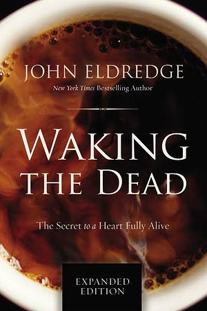 Waking the Dead: The Glory of a Heart Fully Alive by John Eldredge