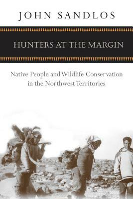 Hunters at the Margin: Native People and Wildlife Conservation in the Northwest Territories by John Sandlos