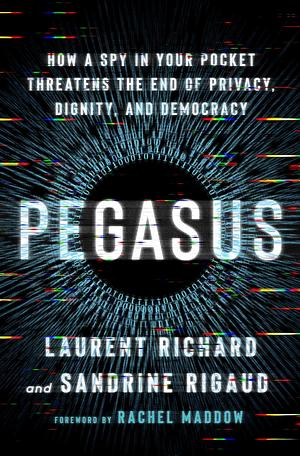 Pegasus: How a Spy in Your Pocket Threatens the End of Privacy, Dignity, and Democracy by Sandrine Rigaud, Laurent Richard