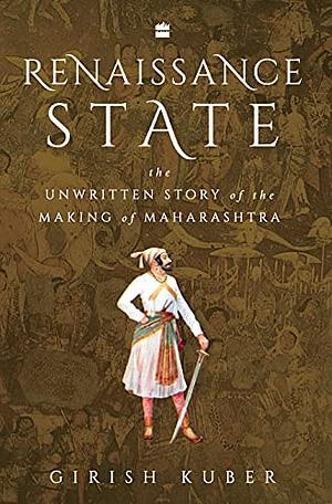 Renaissance State: The Unwritten Story of the Making of Maharashtra by Girish Kuber