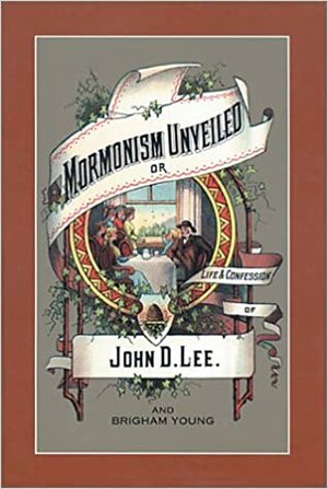 Mormonism Unveiled: The Life and Confession of John D. Lee, Including the Life of Brigham Young by John Doyle Lee