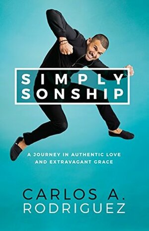 Simply Sonship: A Journey in Authentic Love and Extravagant Grace by Carlos A. Rodriguez