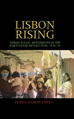 Lisbon Rising: Urban Social Movements in the Portuguese Revolution, 1974-75 by Pedro Pinto