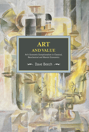 Art and Value: Art's Economic Exceptionalism in Classical, Neoclassical and Marxist Economics by Dave Beech