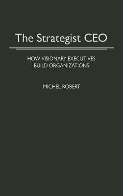 The Strategist CEO: How Visionary Executives Build Organizations by Michel Robert