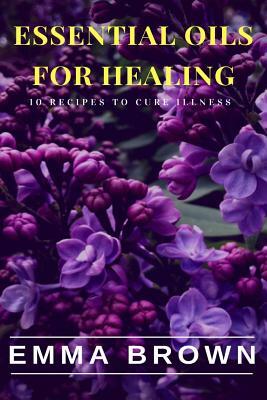 Essential Oils for Healing: Recipes to Cure Any Illness Naturally by Emma Brown