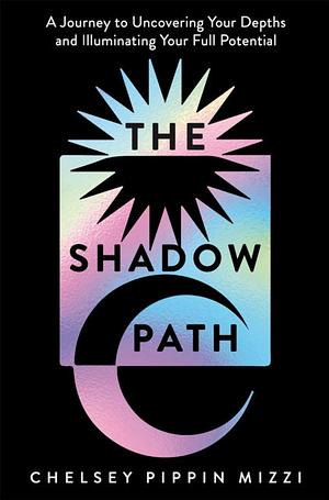 The Shadow Path: A Journey to Uncovering Your Depths and Illuminating Your Full Potential by Chelsey Pippin Mizzi