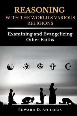 REASONING WITH The WORLD'S VARIOUS RELIGIONS: Examining and Evangelizing Other Faiths by Edward D. Andrews