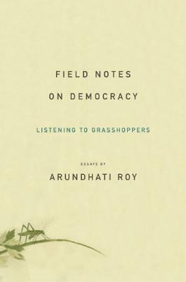 Field Notes on Democracy: Listening to Grasshoppers by Arundhati Roy