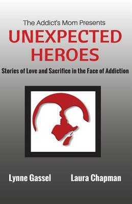 The Addict's Mom Presents UNEXPECTED HEROES: Stories of Love and Sacrifice in the Face of Addiction by Lynne Gassel, Laura Chapman