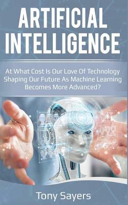 Artificial Intelligence. at What Cost Is Our Love of Technology Shaping Our Future as Machine Learning Becomes More Advanced by Tony Sayers