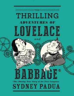The Thrilling Adventures of Lovelace and Babbage: The (Mostly) True Story of the First Computer by Sydney Padua