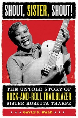 Shout, Sister, Shout!: The Untold Story of Rock-And-Roll Trailblazer Sister Rosetta Tharpe by Gayle Wald