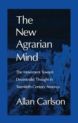 The New Agrarian Mind: The Movement Toward Decentralist Thought in Twentieth-Century America by Allan C. Carlson