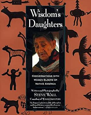 Wisdom's Daughters: Conversations with Women Elders of Native America by Steve Wall