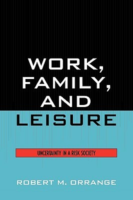 Work, Family, and Leisure: Uncertainty in a Risk Society by Robert M. Orrange