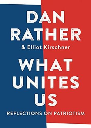 What Unites Us: Reflections on Patriotism by Dan Rather, Dan Rather