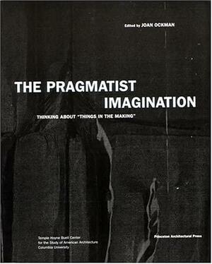The Pragmatist Imagination: Thinking About Things in the Making by Joan Ockman