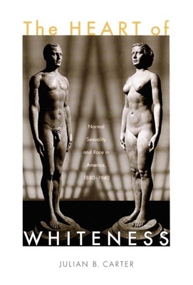 The Heart of Whiteness: Normal Sexuality and Race in America, 1880-1940 by Julian B. Carter