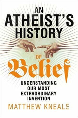 An Atheist's History of Belief: Understanding Our Most Extraordinary Invention by Matthew Kneale