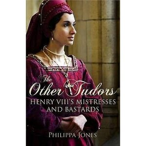 The Other Tudors: Henry VIII's Mistresses and Bastards by Philippa Jones