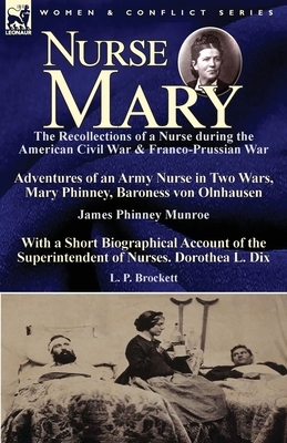 Nurse Mary: the Recollections of a Nurse During the American Civil War & Franco-Prussian War-Adventures of an Army Nurse in Two Wa by L. P. Brockett, James Phinney Munroe