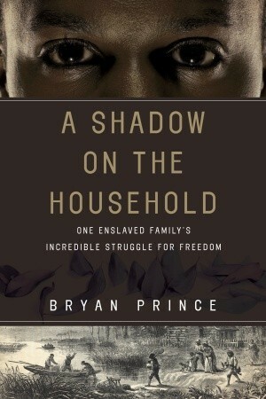 A Shadow on the Household: One Enslaved Family's Incredible Struggle for Freedom by Bryan Prince