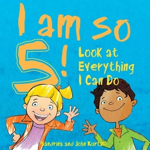 I Am So 5!: Look at Everything I Can Do! by Sandrina Kurtz, John Kurtz