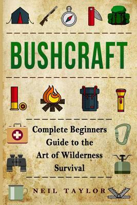 Bushcraft: Bushcraft Complete Begginers Guide To The Art Of Wilderness Survival by Neil Taylor