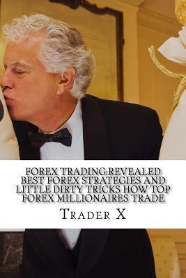 Forex Trading: Revealed Best Forex Strategies And Little Dirty Tricks How Top Forex Millionaires Trade: Forex Weird Tricks Not To Be by Trader X