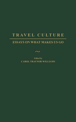Travel Culture: Essays on What Makes Us Go by Carol T. Williams