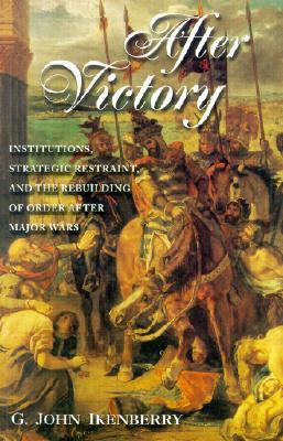 After Victory: Institutions, Strategic Restraint, and the Rebuilding of Order After Major Wars by G. John Ikenberry