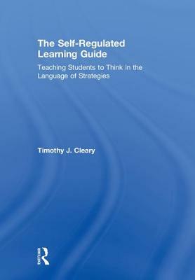 The Self-Regulated Learning Guide: Teaching Students to Think in the Language of Strategies by Timothy J. Cleary