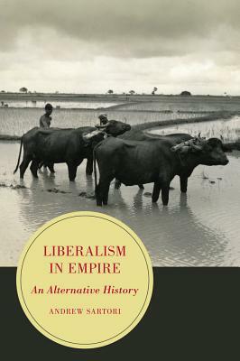 Liberalism in Empire: An Alternative History by Andrew Stephen Sartori