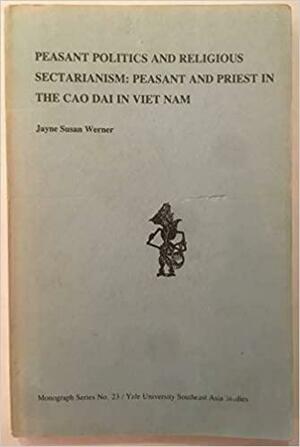 Peasant Politics And Religious Sectarianism: Peasant And Priest In The Cao Dai In Viet Nam by Jayne S. Werner