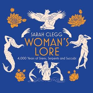 Woman's Lore: 4,000 Years of Sirens, Serpents and Succubi by Sarah Clegg