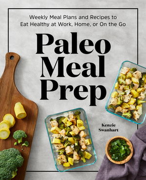 Paleo Meal Prep: Weekly Meal Plans and Recipes to Eat Healthy at Work, Home, or on the Go by Kenzie Swanhart